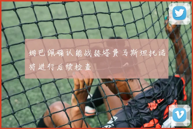 姆巴佩确认能战赫塔费马斯坦托诺将进行后续检查