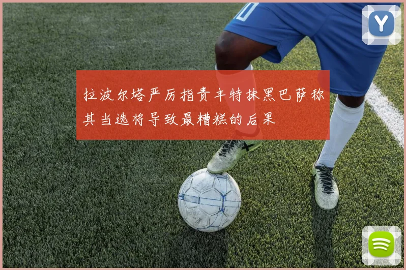 拉波尔塔严厉指责丰特抹黑巴萨称其当选将导致最糟糕的后果