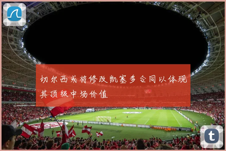 切尔西或将修改凯塞多合同以体现其顶级中场价值