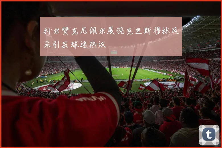 科尔赞克尼佩尔展现克里斯穆林风采引发球迷热议