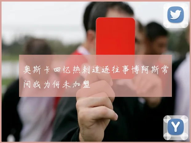 奥斯卡回忆热刺追逐往事博阿斯常问我为何未加盟